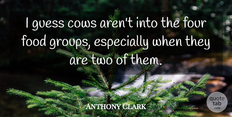 Anthony Clark Quote About Cows, Food, Four, Guess: I Guess Cows Arent Into...