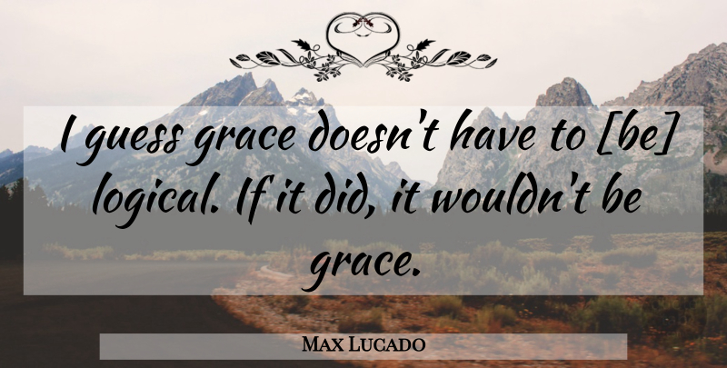 Max Lucado Quote About Grace, Logical, Miscellaneous: I Guess Grace Doesnt Have...