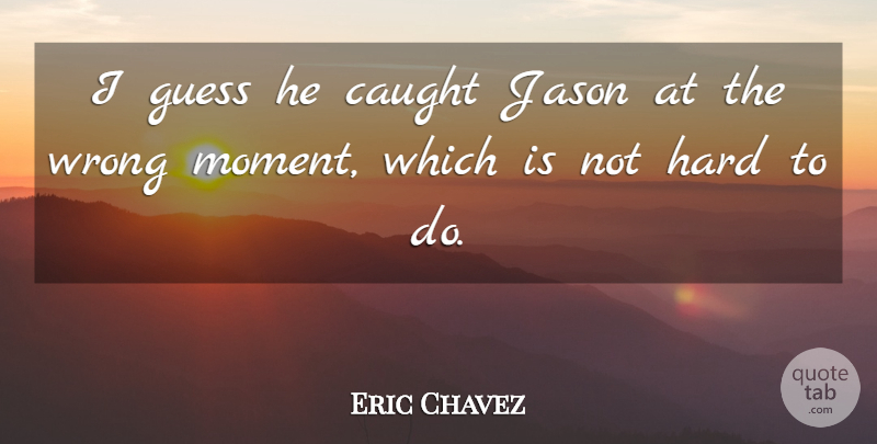 Eric Chavez Quote About Caught, Guess, Hard, Jason, Wrong: I Guess He Caught Jason...