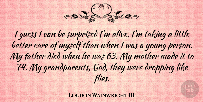 Loudon Wainwright III Quote About Care, Died, Dropping, God, Guess: I Guess I Can Be...