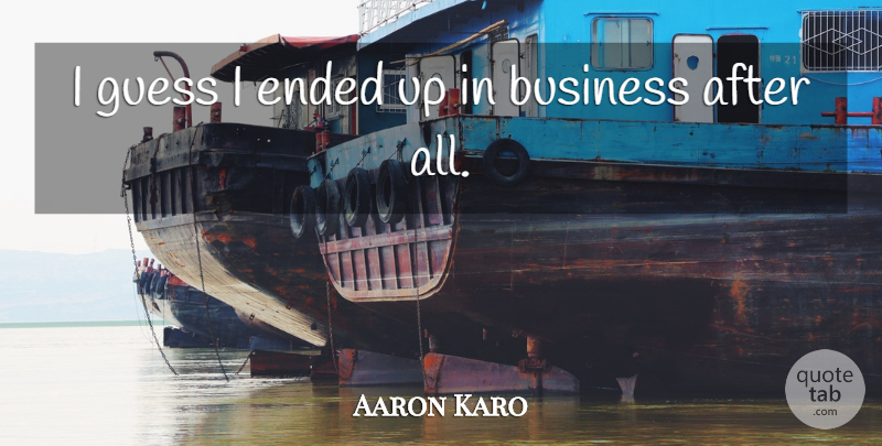 Aaron Karo Quote About Business, Ended, Guess: I Guess I Ended Up...