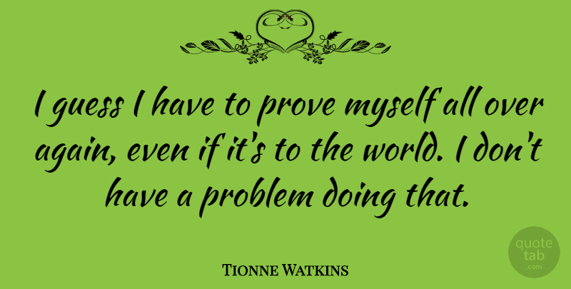 Tionne Watkins Quote About World, Problem, Prove: I Guess I Have To...