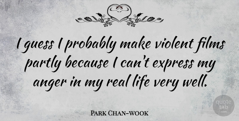 Park Chan-wook Quote About Real, Violent Films, Because I Can: I Guess I Probably Make...