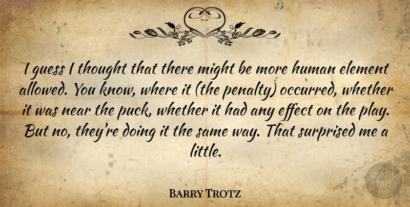 Barry Trotz Quote About Effect, Element, Guess, Human, Might: I Guess I Thought That...