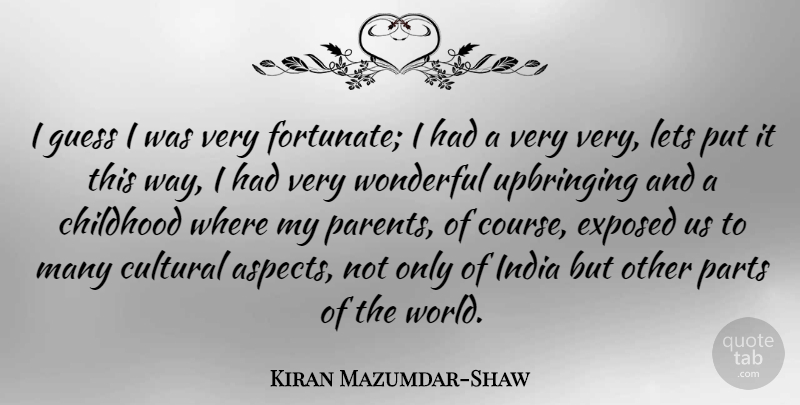 Kiran Mazumdar-Shaw Quote About Cultural, Exposed, Guess, Lets, Parts: I Guess I Was Very...