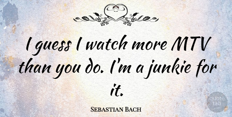 Sebastian Bach Quote About Mtv, Watches, Junkie: I Guess I Watch More...