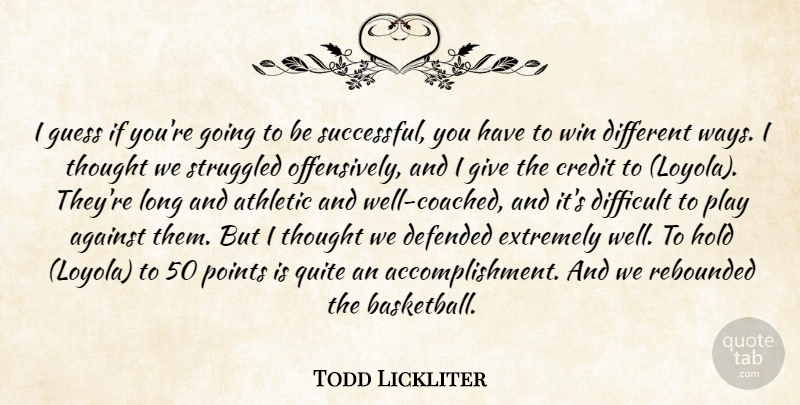 Todd Lickliter Quote About Against, Athletic, Credit, Defended, Difficult: I Guess If Youre Going...