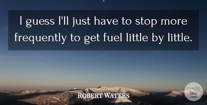 Robert Waters Quote About Frequently, Fuel, Guess, Stop: I Guess Ill Just Have...
