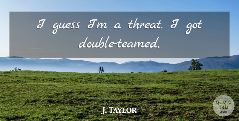 J. Taylor Quote About Guess: I Guess Im A Threat...