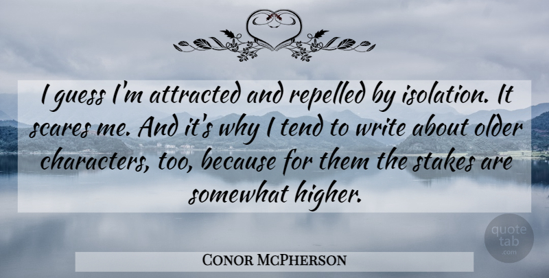 Conor McPherson Quote About Attracted, Repelled, Scares, Somewhat, Stakes: I Guess Im Attracted And...