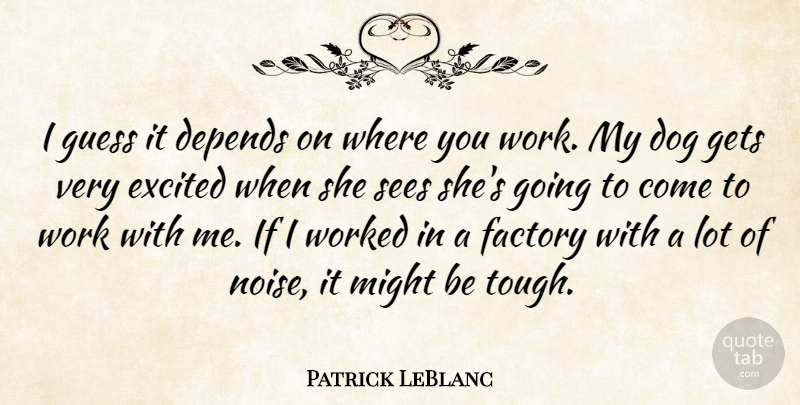 Patrick LeBlanc Quote About Depends, Dog, Excited, Factory, Gets: I Guess It Depends On...