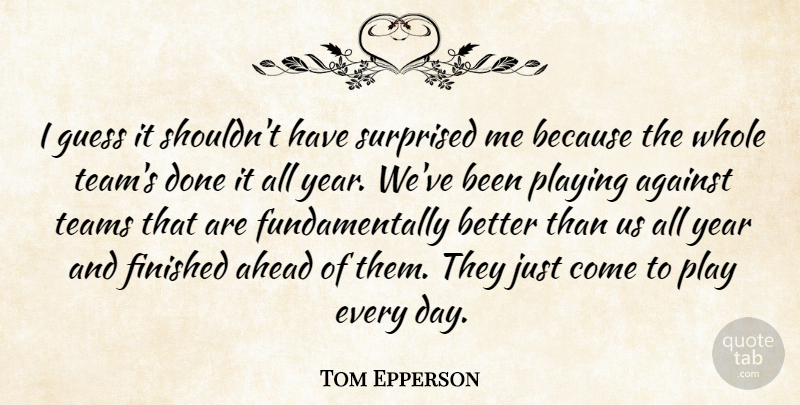 Tom Epperson Quote About Against, Ahead, Finished, Guess, Playing: I Guess It Shouldnt Have...