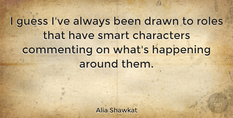 Alia Shawkat Quote About Commenting, Drawn, Happening, Roles: I Guess Ive Always Been...