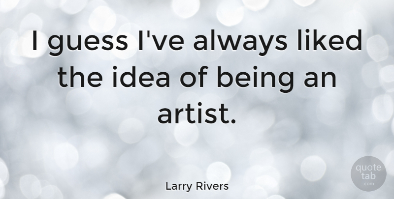 Larry Rivers Quote About Artist, Ideas, Being An Artist: I Guess Ive Always Liked...