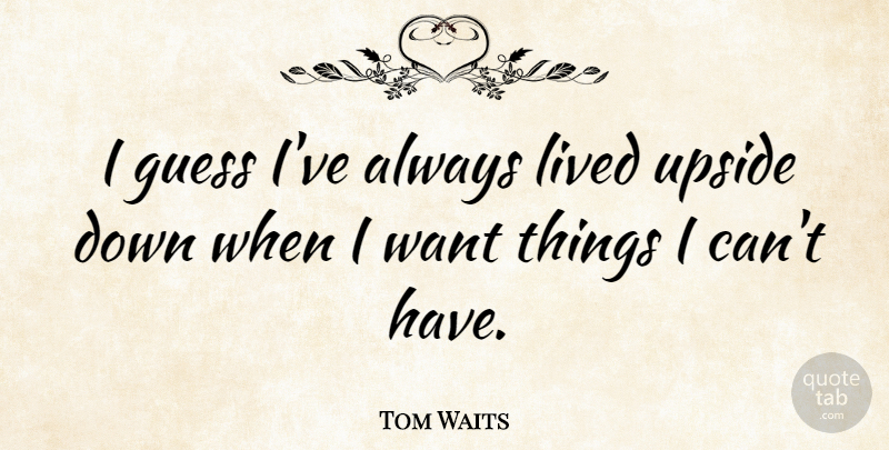 Tom Waits Quote About Want, Upside Down, Timer: I Guess Ive Always Lived...