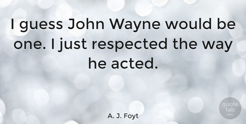 A. J. Foyt Quote About American Celebrity, Respected, Wayne: I Guess John Wayne Would...
