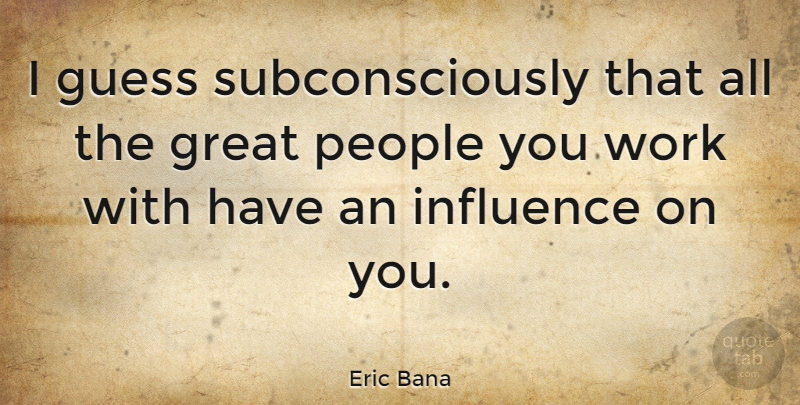Eric Bana Quote About People, Influence, Great People: I Guess Subconsciously That All...