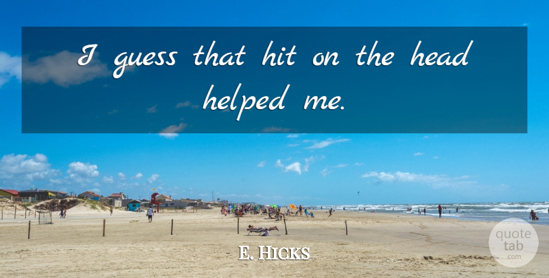 E. Hicks Quote About Guess, Head, Helped, Hit: I Guess That Hit On...
