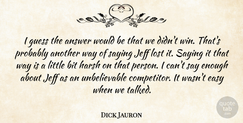Dick Jauron Quote About Answer, Bit, Easy, Guess, Harsh: I Guess The Answer Would...