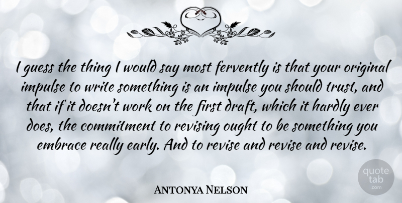 Antonya Nelson Quote About Embrace, Guess, Hardly, Impulse, Original: I Guess The Thing I...