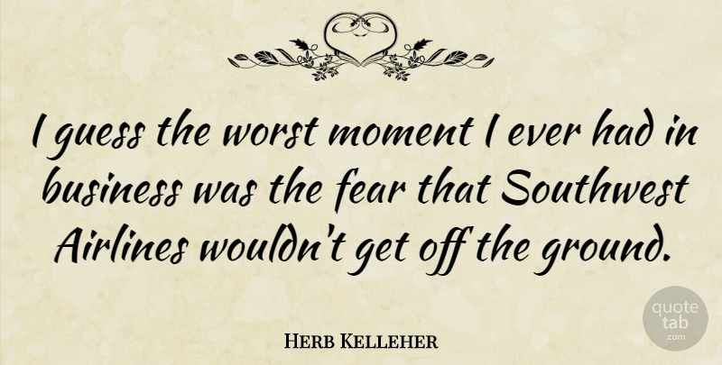 Herb Kelleher Quote About Airlines, Business, Fear, Guess, Worst: I Guess The Worst Moment...
