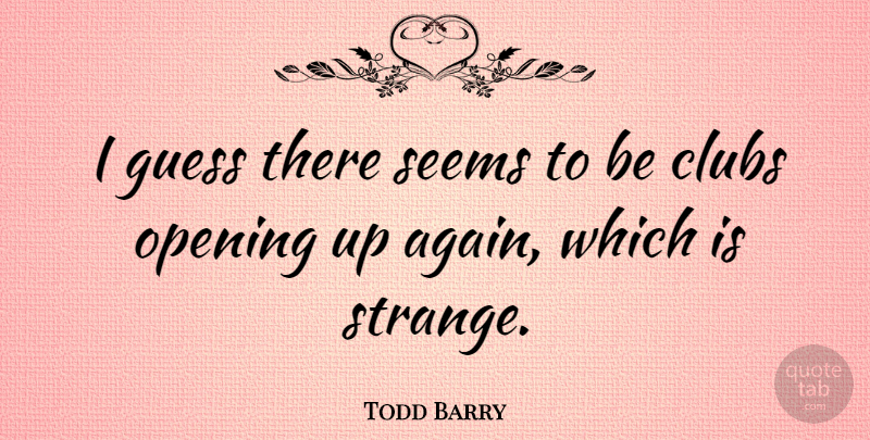 Todd Barry Quote About Opening Up, Clubs, Strange: I Guess There Seems To...