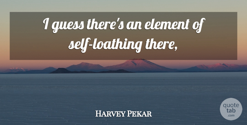 Harvey Pekar Quote About Element, Guess, Self: I Guess Theres An Element...