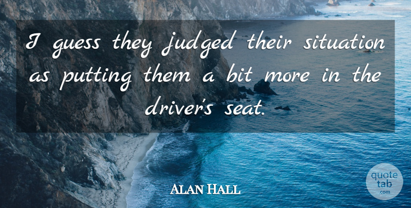 Alan Hall Quote About Bit, Guess, Judged, Putting, Situation: I Guess They Judged Their...