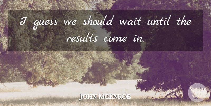 John McEnroe Quote About Guess, Results, Until, Wait: I Guess We Should Wait...