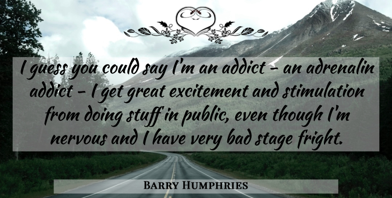 Barry Humphries Quote About Addict, Adrenalin, Bad, Excitement, Great: I Guess You Could Say...