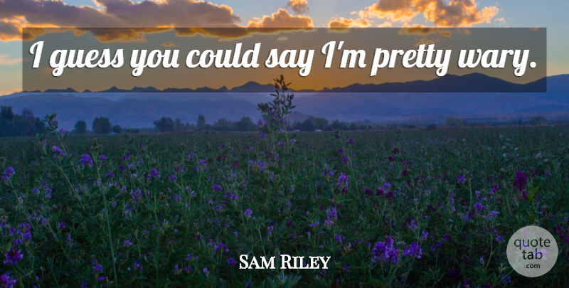 Sam Riley Quote About undefined: I Guess You Could Say...