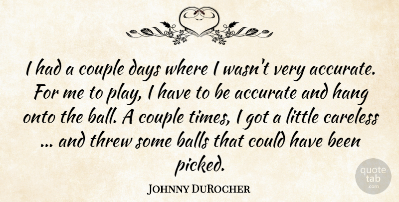 Johnny DuRocher Quote About Accurate, Balls, Careless, Couple, Days: I Had A Couple Days...