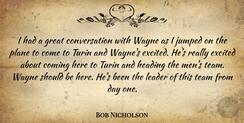 Bob Nicholson Quote About Coming, Conversation, Excited, Great, Heading: I Had A Great Conversation...