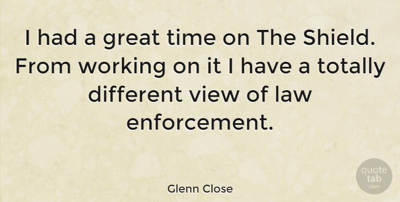 Glenn Close Quote About Views, Law, Enforcement: I Had A Great Time...