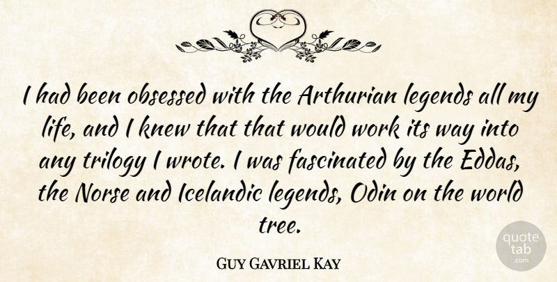 Guy Gavriel Kay Quote About Fascinated, Knew, Legends, Life, Obsessed: I Had Been Obsessed With...