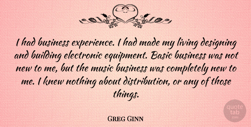 Greg Ginn Quote About Design, Building, Made: I Had Business Experience I...