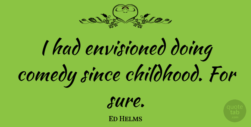 Ed Helms Quote About Childhood, Comedy: I Had Envisioned Doing Comedy...