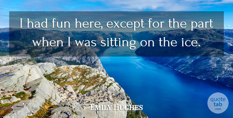 Emily Hughes Quote About Except, Fun, Sitting: I Had Fun Here Except...