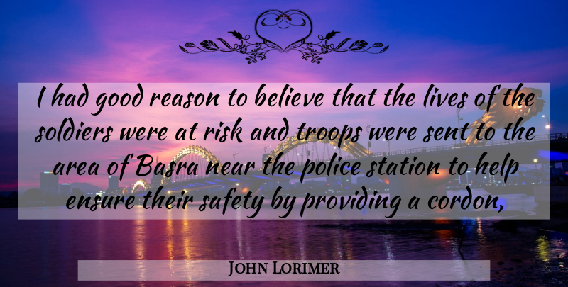 John Lorimer Quote About Area, Believe, Ensure, Good, Help: I Had Good Reason To...