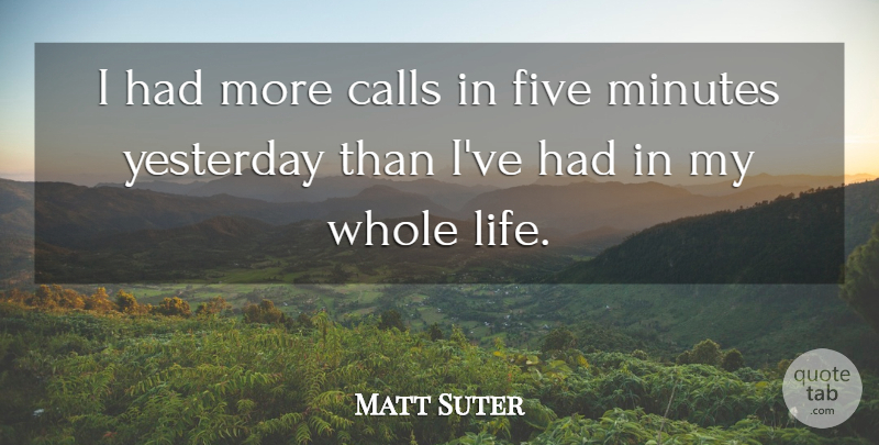 Matt Suter Quote About Calls, Five, Minutes, Yesterday: I Had More Calls In...