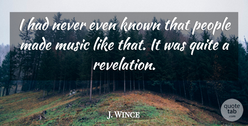 J. Wince Quote About Known, Music, People, Quite: I Had Never Even Known...