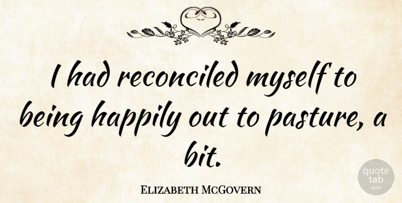 Elizabeth McGovern Quote About Pastures, Bits: I Had Reconciled Myself To...
