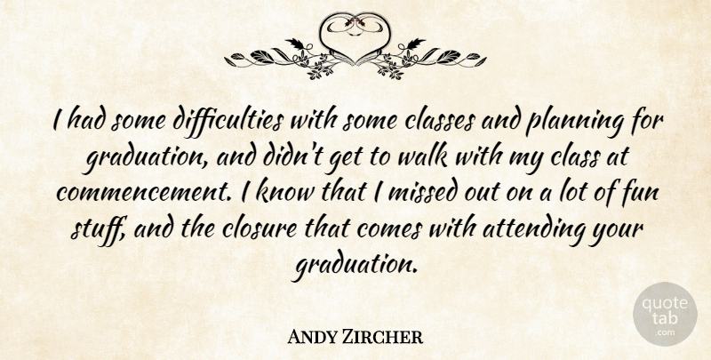 Andy Zircher Quote About Attending, Class, Classes, Closure, Fun: I Had Some Difficulties With...