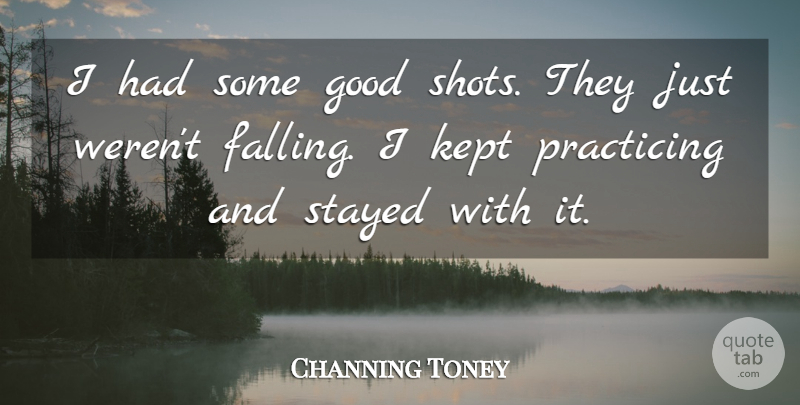 Channing Toney Quote About Good, Kept, Practicing, Stayed: I Had Some Good Shots...