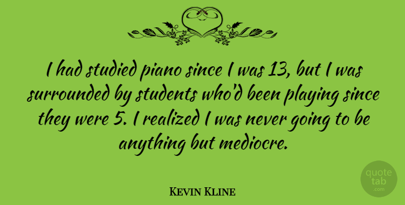 Kevin Kline Quote About Piano, Students, Mediocre: I Had Studied Piano Since...
