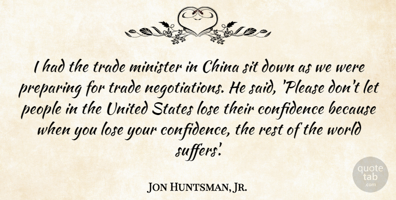 Jon Huntsman, Jr. Quote About Lose, Minister, People, Preparing, Sit: I Had The Trade Minister...