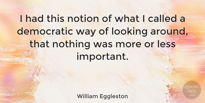 William Eggleston Quote About Important, Way, Photographer: I Had This Notion Of...