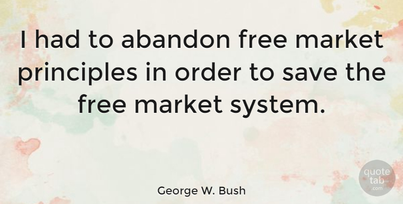 George W. Bush Quote About Order, Principles, Free Market: I Had To Abandon Free...