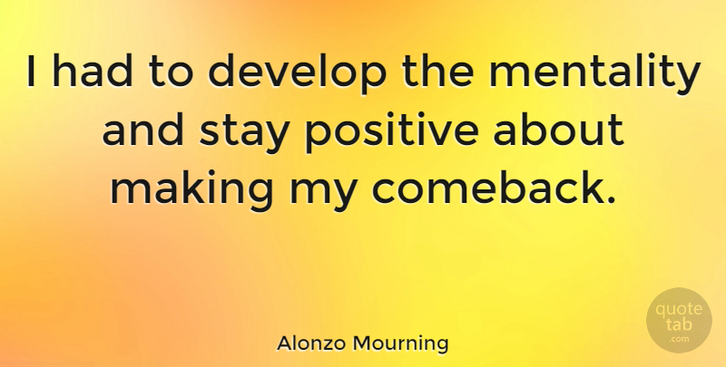 Alonzo Mourning Quote About Stay Positive, Comeback, Mentality: I Had To Develop The...