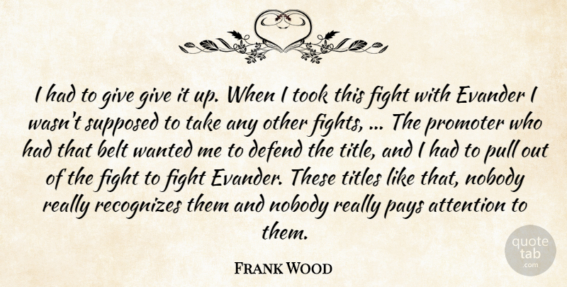 Frank Wood Quote About Attention, Belt, Defend, Fight, Nobody: I Had To Give Give...